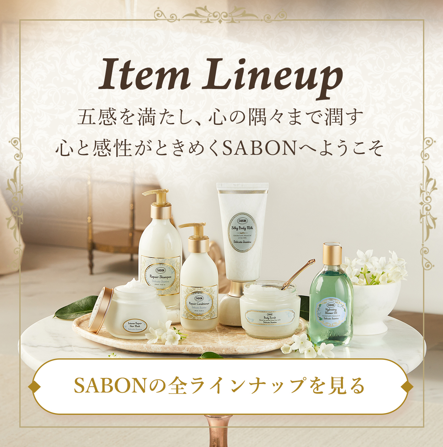 Item Lineup 五感を満たし、心の隅々まで潤す 心と感性がときめくSABONへようこそ SABONの全ラインナップを見る