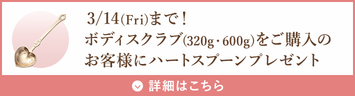 3/14(Fri)まで！ボディスクラブ(320g・600g)をご購入のお客様にハートスプーンプレゼント