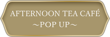 AFTERNOON TEA CAFÉ ～POP UP～