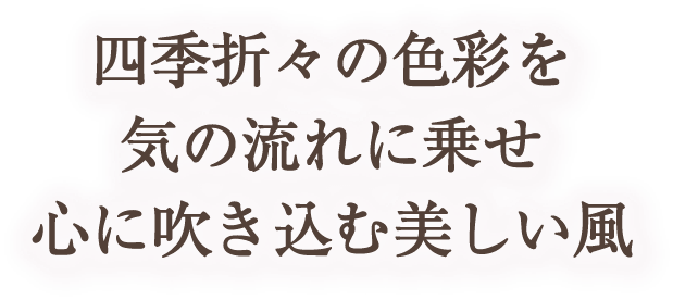 四季折々の色彩を気の流れに乗せ、心に吹き込む美しい風