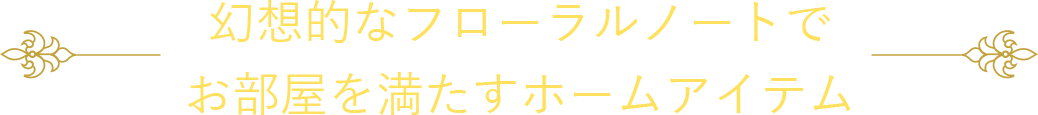 幻想的なフローラルノートでお部屋を満たすホームアイテム
