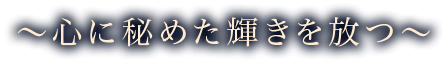 ～心に秘めた輝きを放つ～