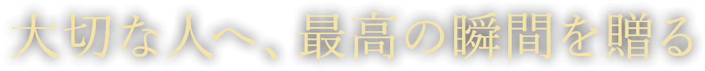 大切な人へ、最高の瞬間を贈る