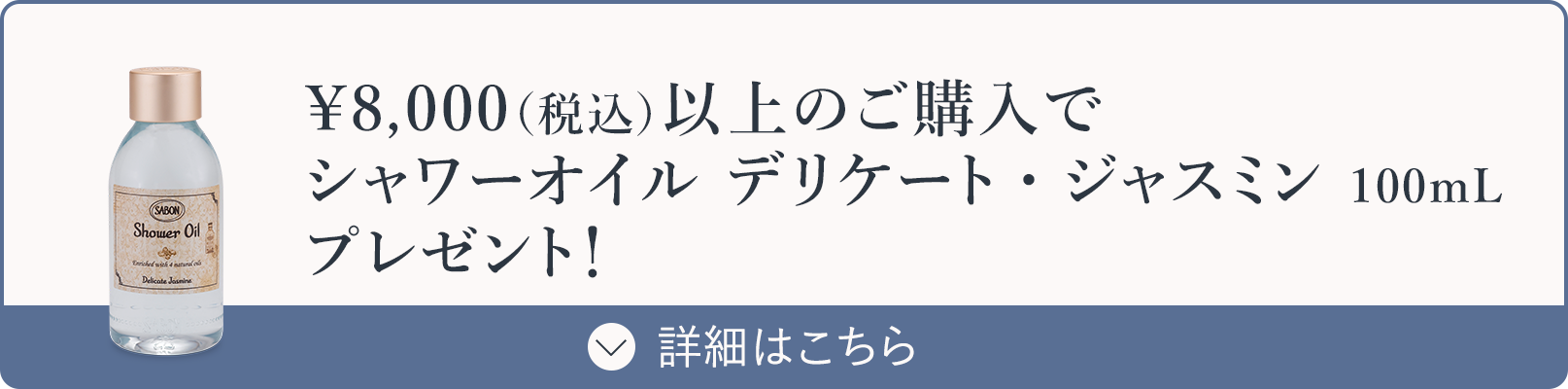 ￥8,000（税込）以上のご購入でシャワーオイル デリケート・ジャスミン 100mLプレゼント！