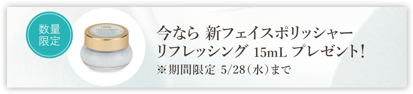 今なら 新フェイスポリッシャー リフレッシング15mL プレゼント！ ※期間限定 5/28（水）まで