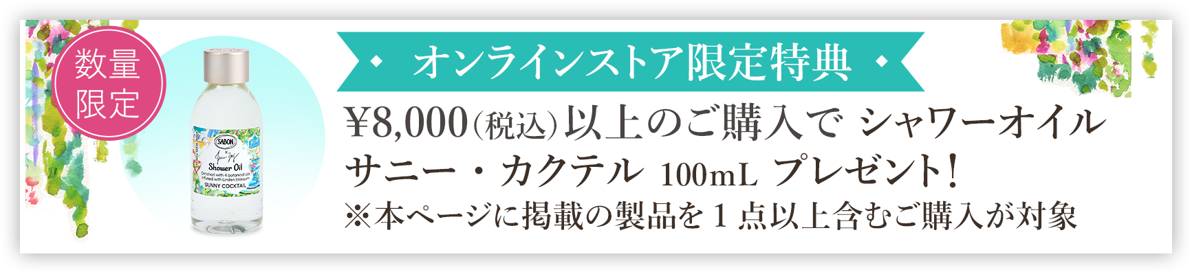 オンラインストア限定特典 ￥8,000（税込）以上のご購入でシャワーオイル サニー・カクテル100ｍLプレゼント！ ※本ページ掲載の製品を含めた購入が対象 数量限定