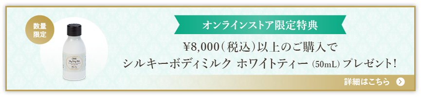 オンラインストア限定特典 ¥8,000(税込)以上のご購入でシルキーボディミルク ホワイトティー 50mlプレゼント 数量限定