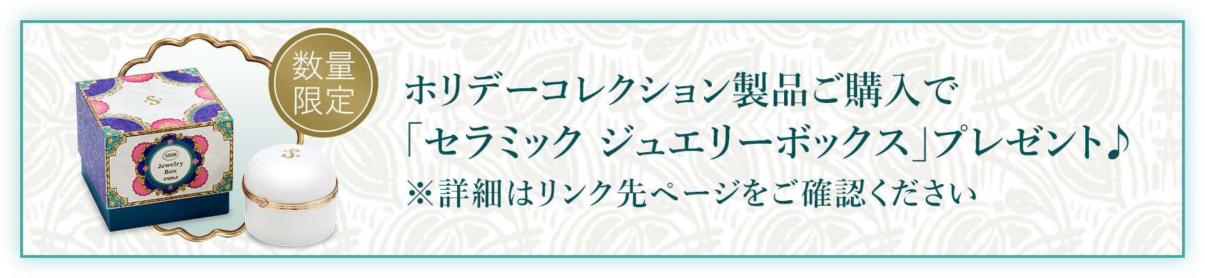 ¥13,000（税込）以上のご購入でセラミック ジュエリーボックスプレゼント♪ ※本ページ掲載の製品を含めた購入が対象 数量限定