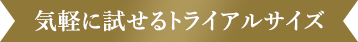 気軽に試せるトライアルサイズ