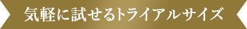 気軽に試せるトライアルサイズ