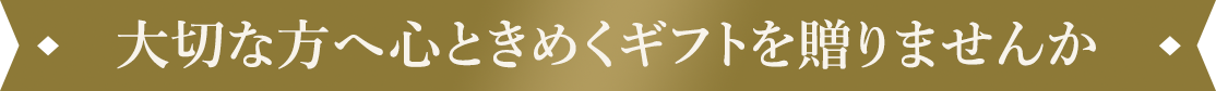大切な方へ心ときめくギフトを贈りませんか