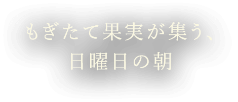 もぎたて果実が集う、日曜日の朝