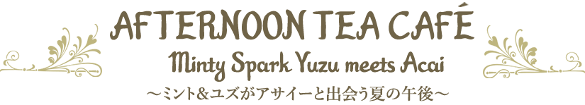 AFTERNOON TEA CAFE Minty Spark Yuzu meets Acai ～ミント＆ユズがアサイーと出会う夏の午後～