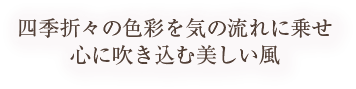 四季折々の色彩を気の流れに乗せ、心に吹き込む美しい風