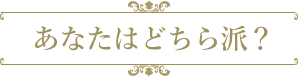 あなたはどちら派?