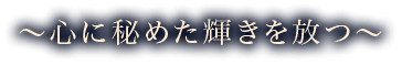 ～心に秘めた輝きを放つ～