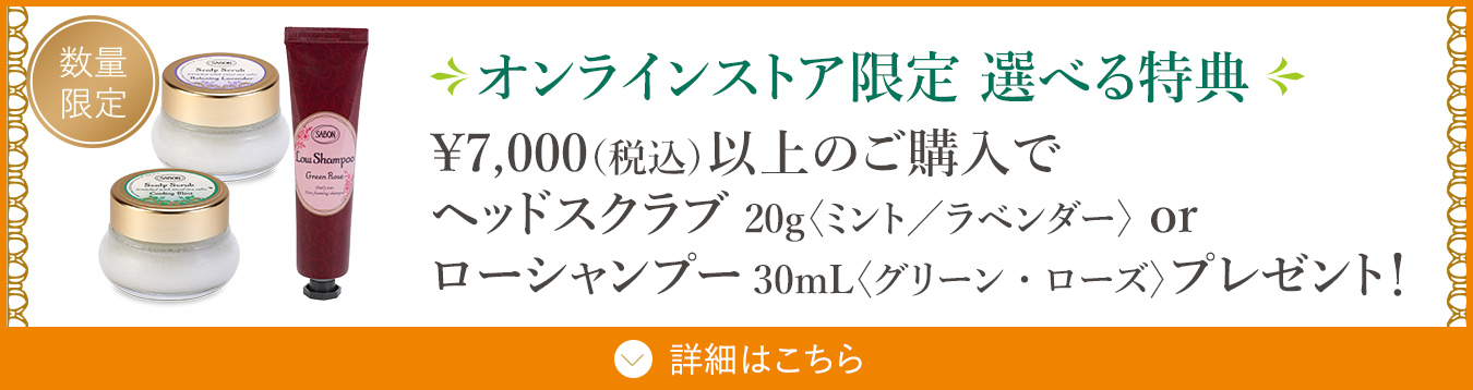 オンラインストア限定 選べる特典 ￥7,000（税込）以上のご購入でヘッドスクラブ20g〈ミント／ラベンダー〉 or ローシャンプー30mL〈グリーン・ローズ〉プレゼント！ 数量限定
