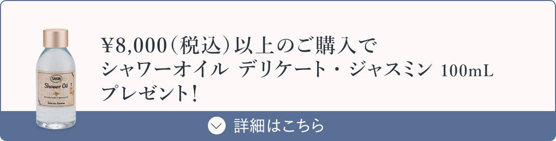 ￥8,000（税込）以上のご購入でシャワーオイル デリケート・ジャスミン 100mLプレゼント！