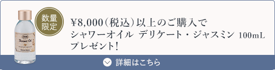 ￥8,000（税込）以上のご購入でシャワーオイル デリケート・ジャスミン 100mLプレゼント！ 数量限定