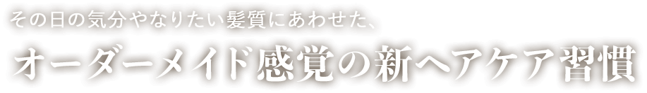 その日の気分やなりたい髪質にあわせた、オーダーメイド感覚の新ヘアケア習慣