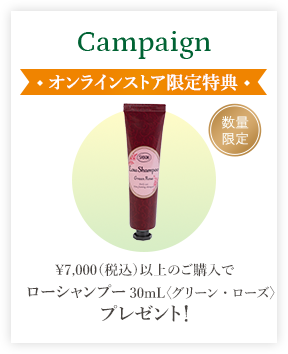 Campaign オンラインストア限定 選べる特典 ￥7,000（税込）以上のご購入でローシャンプー30mL〈グリーン・ローズ〉プレゼント！ 数量限定