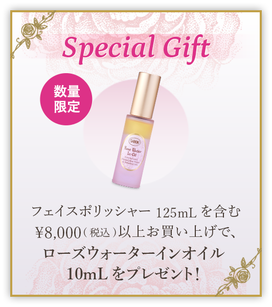 Special Gift フェイスポリッシャー 125mLを含む￥8,000(税込)以上お買い上げで、ローズウォーターインオイル 10mLをプレゼント！ 数量限定