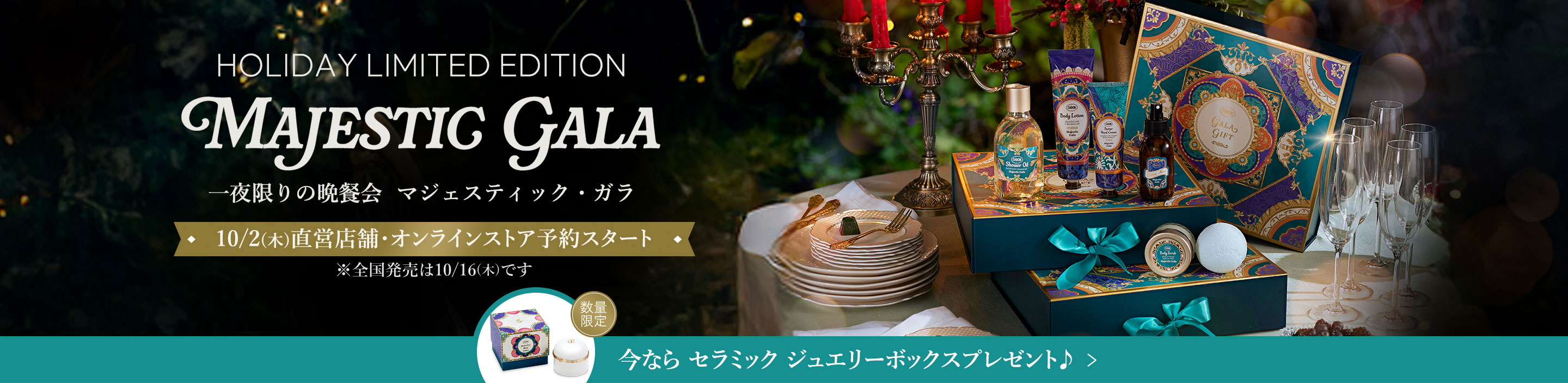 HOLIDAY LIMITED EDITION MAJESTIC GARA 一夜限りの晩餐会 マジェスティック・ガラ 10/2(木)直営店舗・オンラインストア先行予約 ※全国発売は10/16(木)です 今ならセラミック ジュエリーボックスプレゼント♪