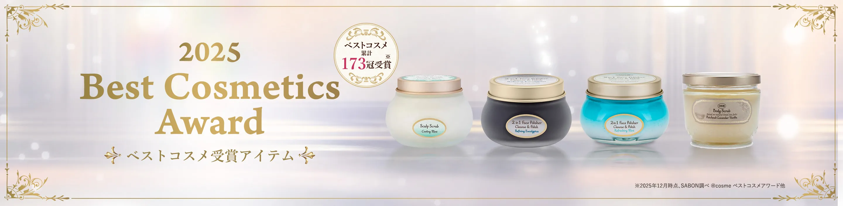 2025 Best Cosmetics Award ベストコスメ受賞アイテム ベストコスメ 累計173冠受賞※ ※*2025年12月時点、SABON調べ @cosmeベストコスメアワード他